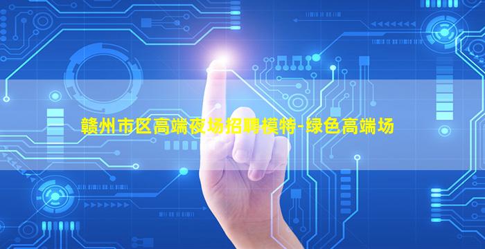 赣州市区高端夜场招聘模特-绿色高端场